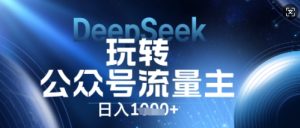 DeepSeek玩转公众号流量主，日入数张，每天几分钟，操作简单零门槛-网创资源