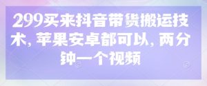 299买来抖音带货搬运技术，苹果安卓都可以，两分钟一个视频-网创资源