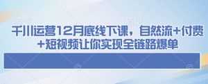 千川运营12月底线下课，自然流+付费+短视频让你实现全链路爆单-网创资源