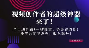 视频创作者的超级神器来了！全自动剪辑+一键降重，条条过原创！多平台同步发布，收入飙升！-网创资源