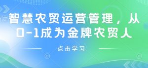 智慧农贸运营管理，从0-1成为金牌农贸人-网创资源
