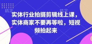 实体行业拍摄剪辑线上课，实体商家不要再等啦，短视频拍起来-网创资源