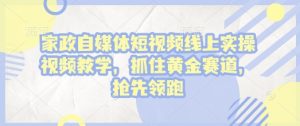 家政自媒体短视频线上实操视频教学，抓住黄金赛道，抢先领跑!-网创资源