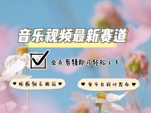 音乐视频赛道最新玩法，纯原创不违规，可所有平台同时发布，会点剪辑即可轻松拿捏-网创资源