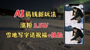 冬季搞钱新玩法，雪地写字表白送祝福、换脸，用免费AI手把手教你制作，轻松涨粉3.5w，接单到手软-网创资源