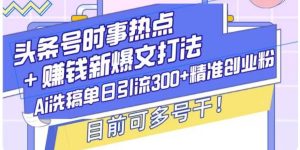 头条号时事热点+挣钱新爆文打法，Ai洗稿单日引流300+精准创业粉-网创资源