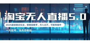 2025淘宝最新无人直播5.0超级稳定玩法，每天三小时，月入1W+，可矩阵操作-网创资源