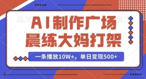 AI制作广场晨练大妈打架，一条播放10W+，单日变现多张【揭秘】-网创资源