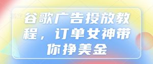 谷歌广告投放教程，订单女神带你挣美金-网创资源