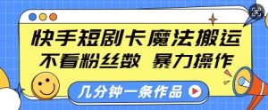 快手短剧卡魔法搬运，不看粉丝数，暴力操作，几分钟一条作品，小白也能快速上手-网创资源