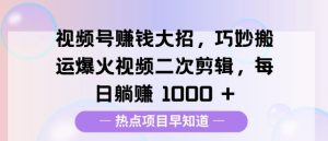 视频号挣钱大招，巧妙搬运爆火视频二次剪辑，每日躺挣多张-网创资源
