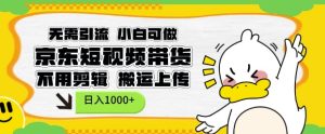 无需引流，小白可做，京东短现频带货，不用剪辑，搬运上传，日入1k【揭秘】-网创资源
