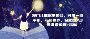 冷门儿童故事项目，只需一部手机，无脑操作，轻松日入3张，保姆级教程+资料-网创资源