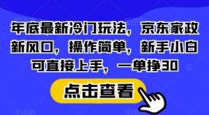 年底最新冷门玩法，京东家政新风口，操作简单，新手小白可直接上手，一单挣30【揭秘】-网创资源