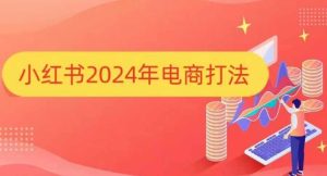 小红书2024年电商打法，手把手教你如何打爆小红书店铺-网创资源