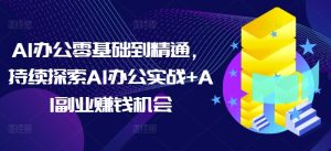 AI办公零基础到精通，持续探索AI办公实战+AI副业赚钱机会-网创资源