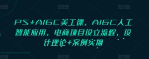 PS+AIGC美工课，AIGC人工智能应用，电商项目设立流程，设计理论+案例实操-网创资源