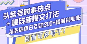 头条号时事热点+赚钱新爆文打法，Ai洗稿单日引流300+精准创业粉，目前可多号干【揭秘】-网创资源