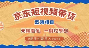 京东短视频带货 批量发布视频 单号月入过W 批量无上限-网创资源
