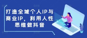 打造全域个人IP与商业IP，利用人性思维做抖音-网创资源