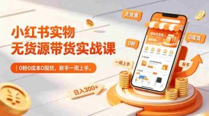小红书实物无货源带货实战课｜0粉0成本0囤货，新手一周上手，日入300+-网创资源
