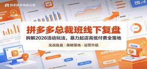 拼多多总裁班线下复盘：拆解2026活动玩法，暴力起店高低付费全落地-网创资源