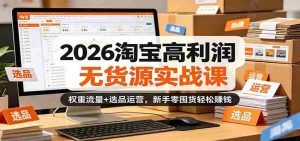 2026淘宝高利润无货源实战课：权重流量+选品运营，新手零囤货轻松赚钱-网创资源