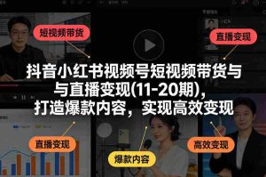 抖音小红书视频号短视频带货与直播变现(10-21期)，打造爆款内容，实现高效变现（更新05月）-网创资源