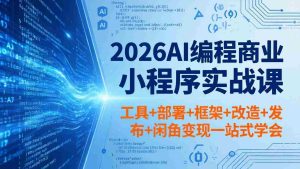 （18293期）2026AI编程商业小程序实战课，工具+部署+框架+改造+发布+闲鱼变现一站式学会-网创资源