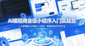 AI编程商业级小程序入门实战营｜从零搭建AI小网站+小程序，掌握商业级开发方法-网创资源