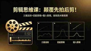 （18285期）剪辑思维课：颠覆先拍后剪！三镜法则+匹配剪辑+插入剪辑，告别流水账视频-网创资源