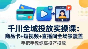 （18274期）千川全域投放实操课-更新4月30：商品卡+短视频+直播间全场景覆盖，手把手教你高投产投放-网创资源