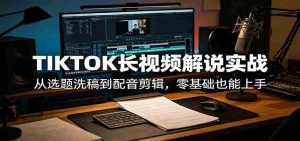 TIKTOK长视频解说实战：从选题洗稿到配音剪辑，零基础也能上手-网创资源