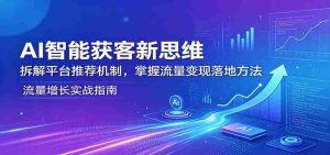 AI智能获客新思维：拆解平台推荐机制，掌握流量变现落地方法-网创资源