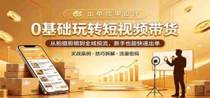 0基础玩转短视频带货：从拍摄剪辑到全域投流，新手也能快速出单-网创资源