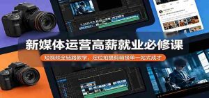 新媒体运营高薪就业必修课：短视频全链路教学，定位拍摄剪辑接单一站式成才-网创资源