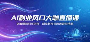 AI副业风口大咖直播课：拆解爆款制作流程，副业起号引流运营全精通-网创资源