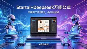（18341期）AI自动做电商详情页：Startai+Deepseek万能公式，不用美工不用PS，小白也能做-网创资源