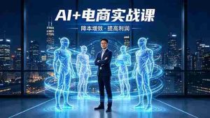 （18328期）AI+电商实战课，1人+N个AI 智能体，把SOP变AI员工，实现降本增效提高利润-网创资源