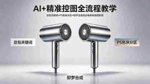 （18331期）AI+精准控图全流程教学 豆包关键词+PS色块分区+即梦合成搞定电商高级摄影图-网创资源