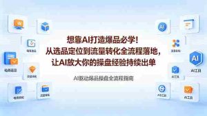 （18327期）想靠AI打造爆品必学！从选品定位到流量转化全流程落地，让AI放大你的操盘经验持续出单-网创资源