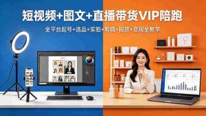 （18319期）短视频+图文+直播带货VIP陪跑，全平台起号+选品+实拍+剪辑+投放+变现全教学-网创资源