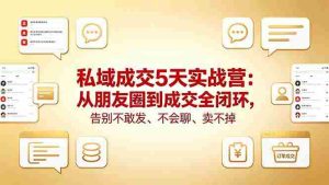 （18321期）私域成交5天实战营：从朋友圈到成交全闭环，告别不敢发、不会聊、卖不掉-网创资源