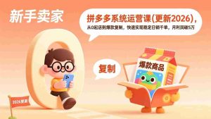 （18317期）拼多多系统运营课(更新4月)，从0起店到爆款复制，快速实现稳定日销千单，月利润破5万-网创资源