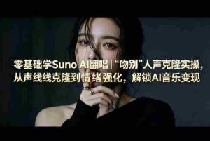零基础学Suno AI翻唱｜《吻别》人声克隆实操，从声线克隆到情绪强化，解锁AI音乐变现-网创资源