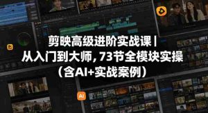 剪映高级进阶实战课｜从入门到大师，73节全模块实操（含AI+实战案例）-网创资源