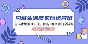同城生活商家自运营班，前沿本地生活玩法，团购+客资实战全链路（34节课）-网创资源