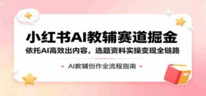 小红书AI教辅赛道掘金：依托AI高效出内容，选题资料实操变现全链路-网创资源