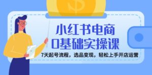 （14534期）小红书电商0基本实操课，7天养号步骤，选款转现，快速上手开店运营-中创网_专注互联网创业,项目资源整合-网创资源