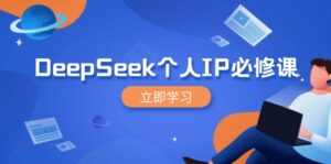 （14458期）DeepSeek本人IP必修课程，打造出IP、裂变式粉丝们，轻轻松松变大营销推广能翻千倍-网创资源